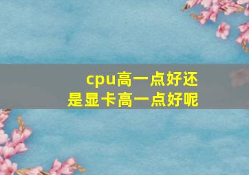 cpu高一点好还是显卡高一点好呢