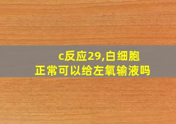 c反应29,白细胞正常可以给左氧输液吗