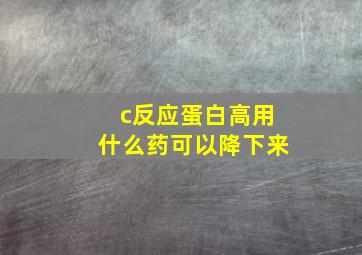 c反应蛋白高用什么药可以降下来