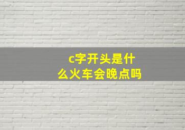 c字开头是什么火车会晚点吗