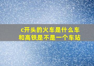 c开头的火车是什么车和高铁是不是一个车站