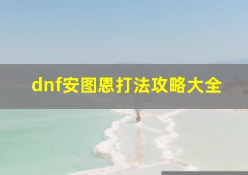 dnf安图恩打法攻略大全