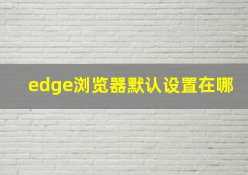 edge浏览器默认设置在哪