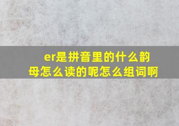 er是拼音里的什么韵母怎么读的呢怎么组词啊