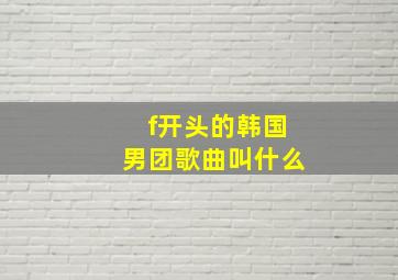 f开头的韩国男团歌曲叫什么