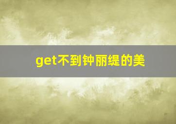 get不到钟丽缇的美