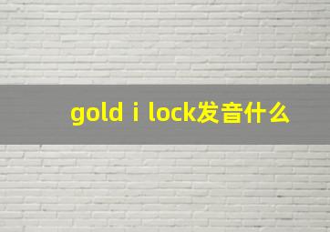 goldⅰlock发音什么