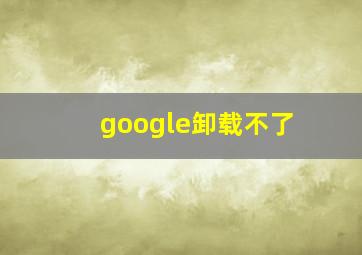 google卸载不了