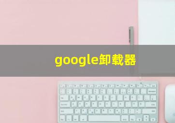 google卸载器