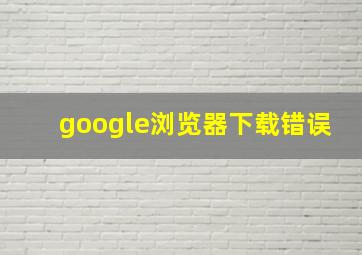 google浏览器下载错误