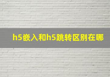 h5嵌入和h5跳转区别在哪