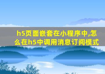 h5页面嵌套在小程序中,怎么在h5中调用消息订阅模式