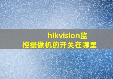 hikvision监控摄像机的开关在哪里