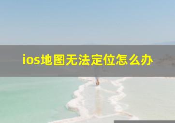 ios地图无法定位怎么办