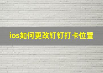 ios如何更改钉钉打卡位置