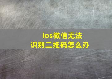 ios微信无法识别二维码怎么办