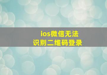 ios微信无法识别二维码登录