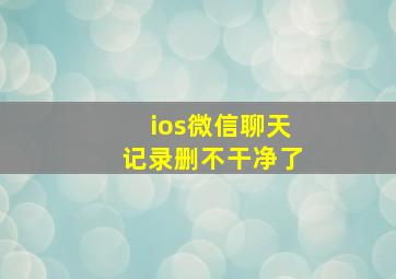 ios微信聊天记录删不干净了