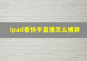 ipad看快手直播怎么横屏