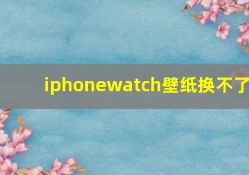 iphonewatch壁纸换不了