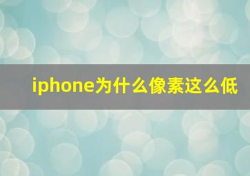 iphone为什么像素这么低