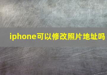 iphone可以修改照片地址吗