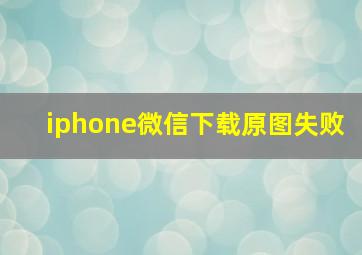 iphone微信下载原图失败