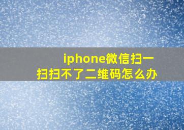 iphone微信扫一扫扫不了二维码怎么办