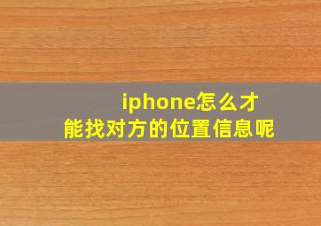 iphone怎么才能找对方的位置信息呢