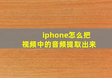 iphone怎么把视频中的音频提取出来