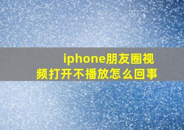 iphone朋友圈视频打开不播放怎么回事