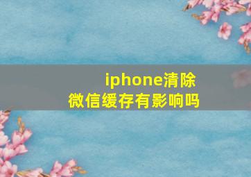 iphone清除微信缓存有影响吗