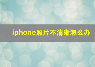 iphone照片不清晰怎么办