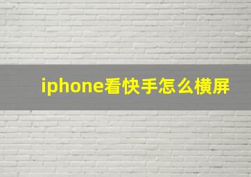 iphone看快手怎么横屏