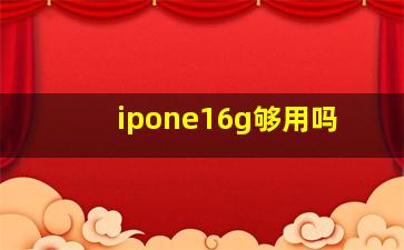 ipone16g够用吗