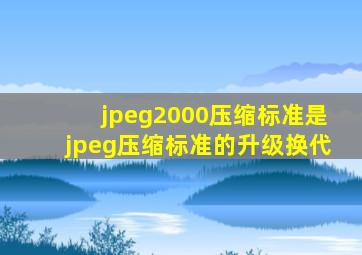 jpeg2000压缩标准是jpeg压缩标准的升级换代