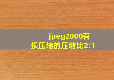 jpeg2000有损压缩的压缩比2:1