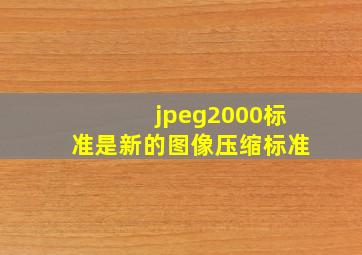 jpeg2000标准是新的图像压缩标准