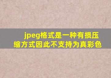 jpeg格式是一种有损压缩方式因此不支持为真彩色