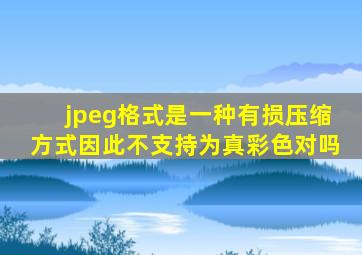 jpeg格式是一种有损压缩方式因此不支持为真彩色对吗