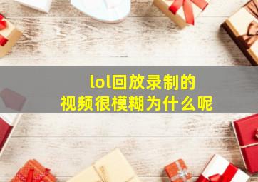 lol回放录制的视频很模糊为什么呢