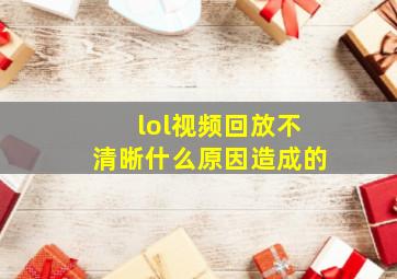 lol视频回放不清晰什么原因造成的