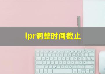 lpr调整时间截止