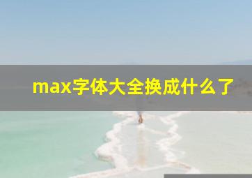 max字体大全换成什么了