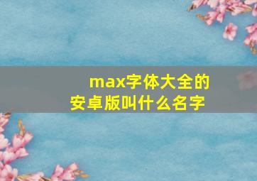 max字体大全的安卓版叫什么名字