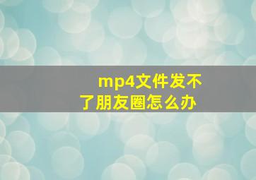 mp4文件发不了朋友圈怎么办