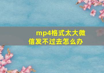 mp4格式太大微信发不过去怎么办