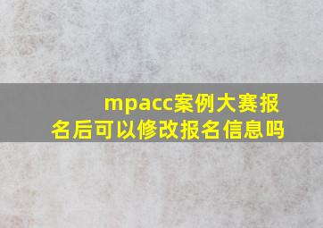 mpacc案例大赛报名后可以修改报名信息吗