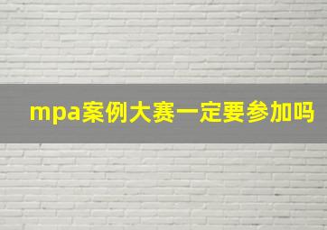 mpa案例大赛一定要参加吗