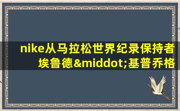 nike从马拉松世界纪录保持者埃鲁德·基普乔格